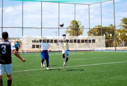 nba季后赛直播(nba季后赛直播吧免费直播)