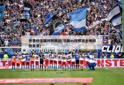 世界杯法国对阿根廷(法国vs阿根廷全场回放高清)
