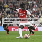 欧洲杯淘汰赛对阵规则(欧洲杯淘汰赛对阵规则图2024)