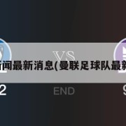 曼联新闻最新消息(曼联足球队最新新闻)