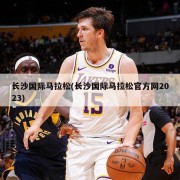 长沙国际马拉松(长沙国际马拉松官方网2023)
