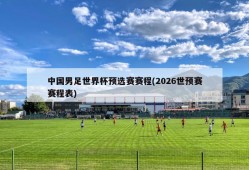 中国男足世界杯预选赛赛程(2026世预赛赛程表)
