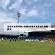 世界杯法国对澳大利亚(世界杯法国澳大利亚赛况)