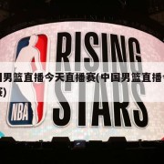 中国男篮直播今天直播赛(中国男篮直播今晚比赛)