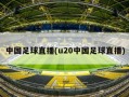 中国足球直播(u20中国足球直播)