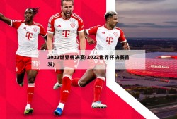 2022世界杯决赛(2022世界杯决赛首发)