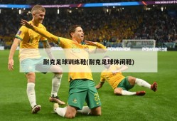 耐克足球训练鞋(耐克足球休闲鞋)