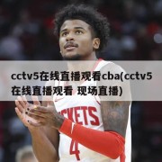 cctv5在线直播观看cba(cctv5在线直播观看 现场直播)