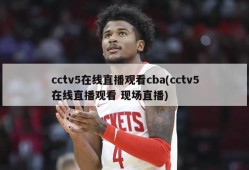 cctv5在线直播观看cba(cctv5在线直播观看 现场直播)