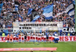 nba直播视频在线直播免费(nba在线直播 视频直播)