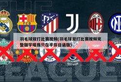 羽毛球双打比赛视频(羽毛球双打比赛视频完整版学唱我只在乎你日语版)