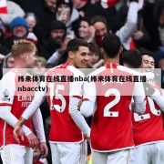 纬来体育在线直播nba(纬来体育在线直播nbacctv)