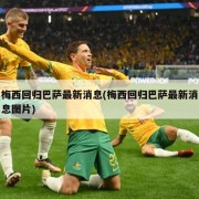 梅西回归巴萨最新消息(梅西回归巴萨最新消息图片)