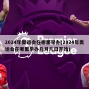 2024年奥运会在哪里举办(2024年奥运会在哪里举办几月几日开始)