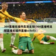 360直播无插件高清足球(360直播吧足球直播无插件直播cctv5)