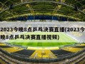 2023今晚8点乒乓决赛直播(2023今晚8点乒乓决赛直播视频)