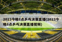 2023今晚8点乒乓决赛直播(2023今晚8点乒乓决赛直播视频)
