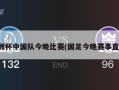 亚洲杯中国队今晚比赛(国足今晚赛事直播)