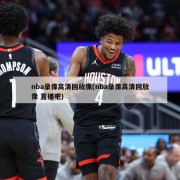 nba录像高清回放像(nba录像高清回放像 直播吧)
