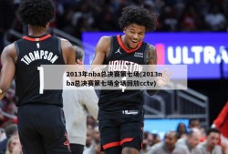 2013年nba总决赛第七场(2013nba总决赛第七场全场回放cctv)