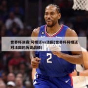 世界杯决赛:阿根廷vs法国(世界杯阿根廷对法国的历史战绩)