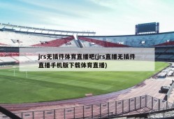 jrs无插件体育直播吧(jrs直播无插件直播手机版下载体育直播)