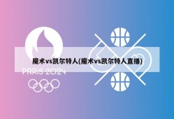 魔术vs凯尔特人(魔术vs凯尔特人直播)