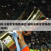 国际足联官宣梅西球王(国际足联官宣梅西球王视频)