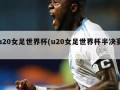 u20女足世界杯(u20女足世界杯半决赛)