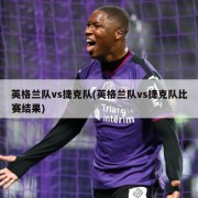 英格兰队vs捷克队(英格兰队vs捷克队比赛结果)