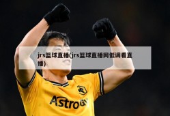 jrs篮球直播(jrs篮球直播网低调看直播)