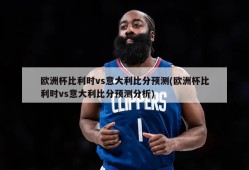 欧洲杯比利时vs意大利比分预测(欧洲杯比利时vs意大利比分预测分析)