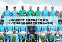 cctv5在线手机直播观看正在直播(cctv5在线手机直播观看正在直播跳水游戏)