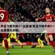 男篮今晚中央5一台直播(男篮今晚中央5一台直播几点播)