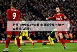 男篮今晚中央5一台直播(男篮今晚中央5一台直播几点播)