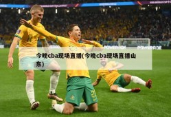 今晚cba现场直播(今晚cba现场直播山东)