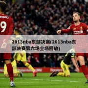 2013nba东部决赛(2013nba东部决赛第六场全场回放)