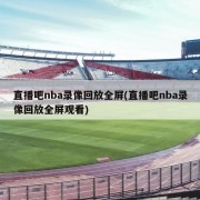 直播吧nba录像回放全屏(直播吧nba录像回放全屏观看)