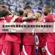 亚洲杯预选赛赛程表(亚洲杯预选赛赛程表2024)