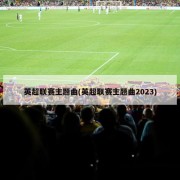 英超联赛主题曲(英超联赛主题曲2023)