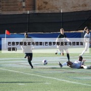 巴塞罗那皇家马德里(巴塞罗那皇家马德里友谊赛)