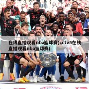 在线直播观看nba篮球赛(cctv5在线直播观看nba篮球赛)