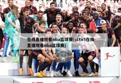 在线直播观看nba篮球赛(cctv5在线直播观看nba篮球赛)
