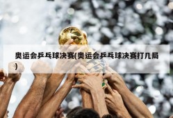 奥运会乒乓球决赛(奥运会乒乓球决赛打几局)