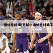 足球中场休息时间(足球中场休息时间不得超过)