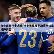 南非世界杯半决赛(南非世界杯半决赛乌拉圭对阵荷兰)