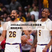 2008nba(2008nba总决赛录像回放高清版)