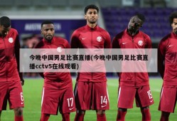 今晚中国男足比赛直播(今晚中国男足比赛直播cctv5在线观看)