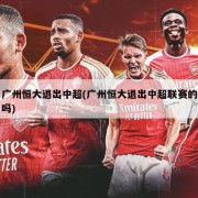广州恒大退出中超(广州恒大退出中超联赛的吗)