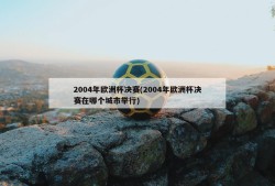 2004年欧洲杯决赛(2004年欧洲杯决赛在哪个城市举行)